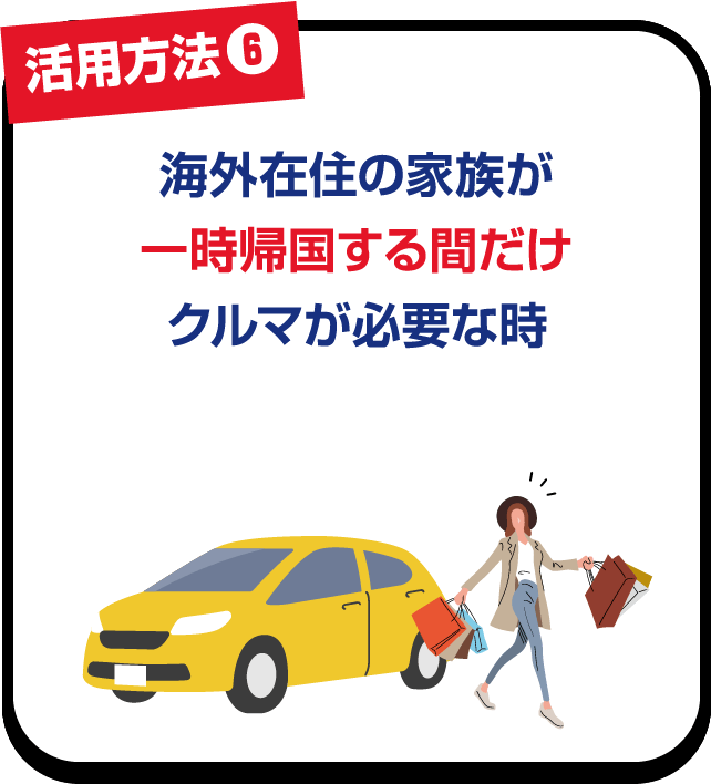 活用方法❻ 海外在住の家族が一時帰国する間だけクルマが必要な時