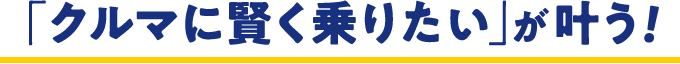 「クルマに賢く乗りたい」が叶う！