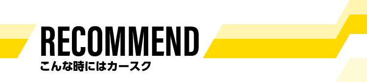 RECOMMEND こんな時にはカースク