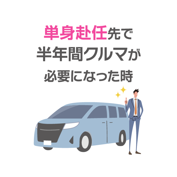 単身赴任先で
半年間クルマが
必要になった時